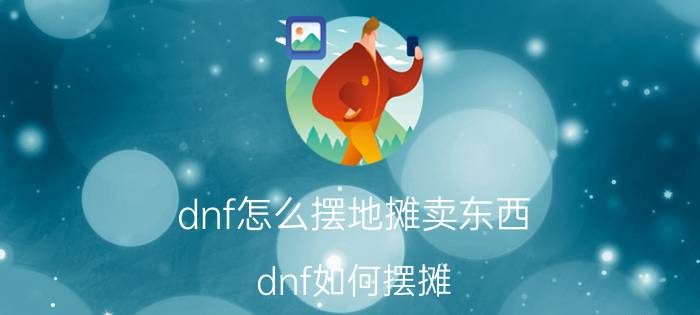 dnf怎么摆地摊卖东西（dnf如何摆摊 dnf摆摊的方法）